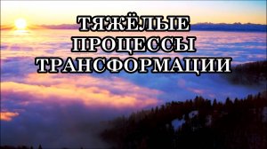 ТЯЖЁЛЫЕ ПРОЦЕССЫ ТРАНСФОРМАЦИИ. ПЕРЕХОД НА БОЛЕЕ ВЫСОКИЕ ВИБРАЦИИ