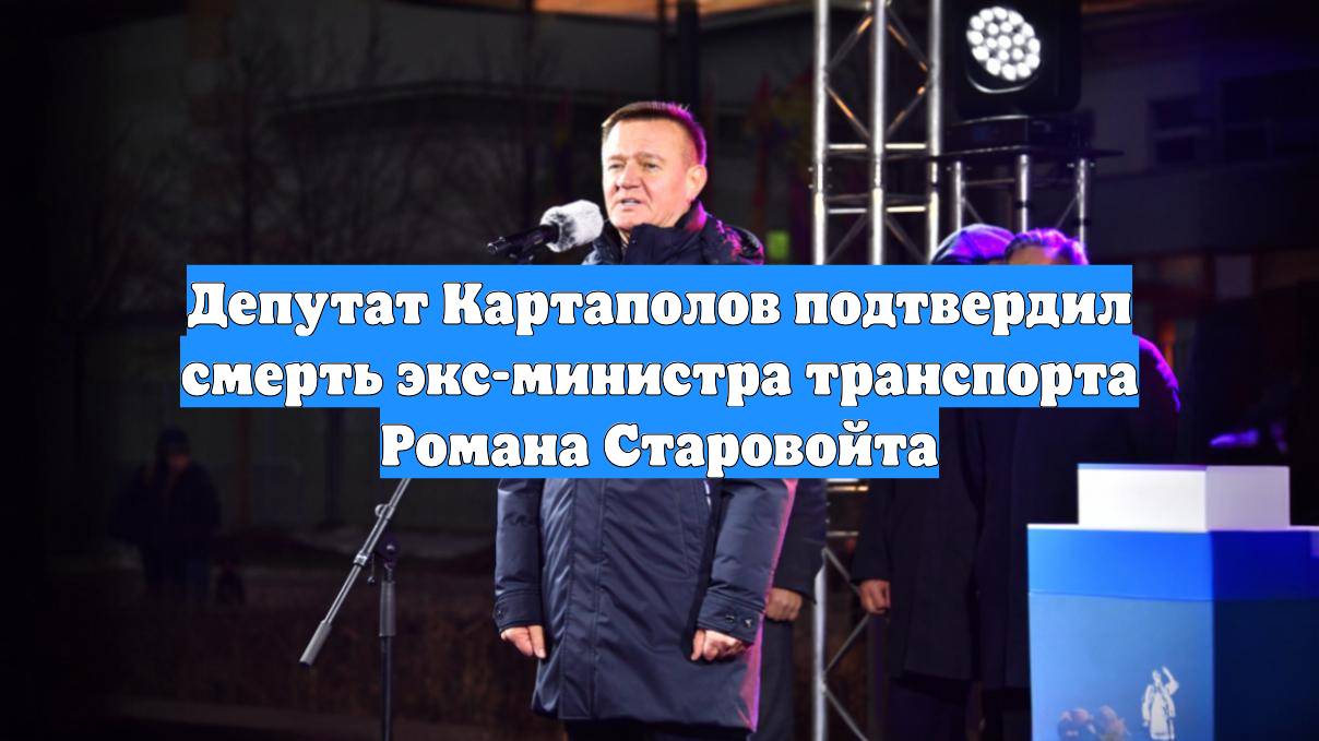 Депутат Картаполов подтвердил смерть экс-министра транспорта Романа Старовойта