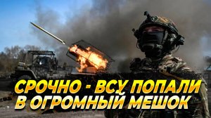 СРОЧНО - ВСУ попали в огромный мешок