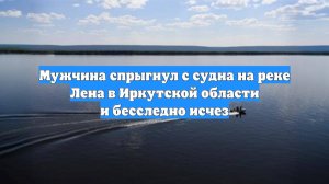 Мужчина спрыгнул с судна на реке Лена в Иркутской области и бесследно исчез