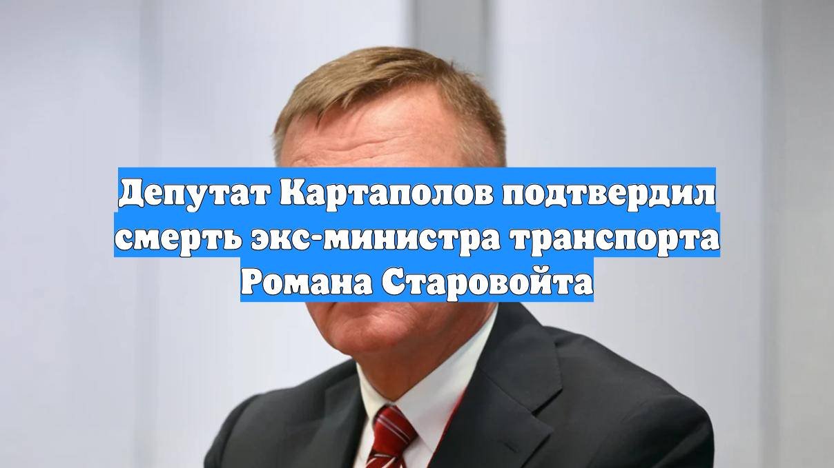 Депутат Картаполов подтвердил смерть экс-министра транспорта Романа Старовойта