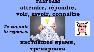 Тренируемся изменять глаголы attendre, répondre, voir, savoir и connaître в настоящем времени