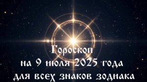 Гороскоп на 9 июля 2025 года для всех знаков зодиака