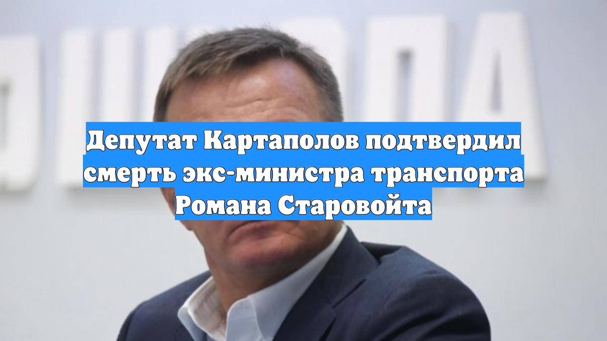 Депутат Картаполов подтвердил смерть экс-министра транспорта Романа Старовойта
