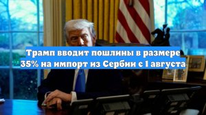 Трамп вводит пошлины в размере 35% на импорт из Сербии с 1 августа