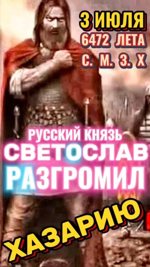 РУССКИЙ КНЯЗЬ СВЕТОСЛАВ РАЗГРОМИЛ ХАЗАРИЮ 3 ИЮЛЯ 6472 ЛЕТА С.М.З.Х.