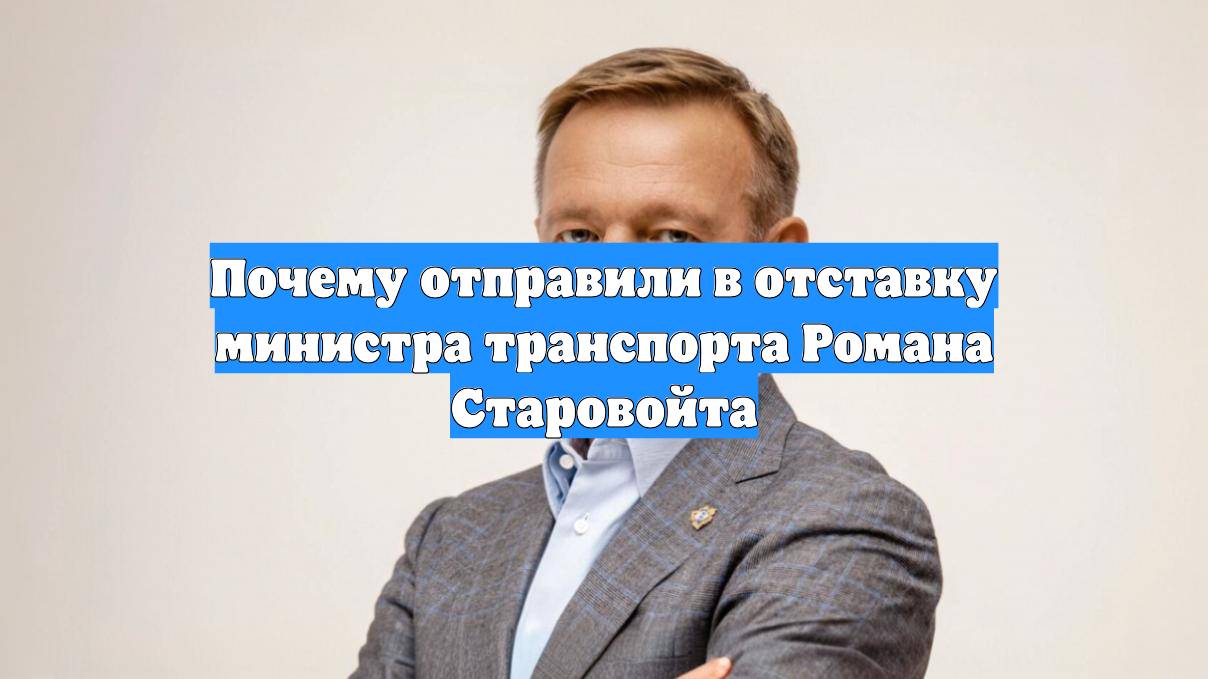 Почему отправили в отставку министра транспорта Романа Старовойта