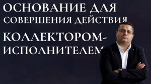 Основание для совершения действия коллектором исполнителем