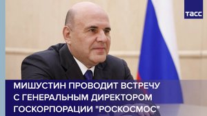 Мишустин проводит встречу с генеральным директором госкорпорации "Роскосмос"