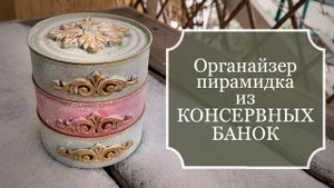 Органайзер - пирамидка из КОНСЕРВНЫХ БАНОК - Декорирование консервных банок - Набор для рукоделия