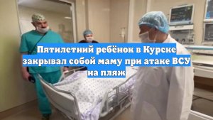 Пятилетний ребёнок в Курске закрывал собой маму при атаке ВСУ на пляж