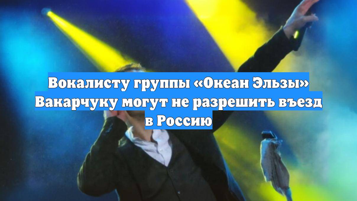 Вокалисту группы «Океан Эльзы» Вакарчуку могут не разрешить въезд в Россию