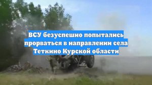 ВСУ безуспешно попытались прорваться в направлении села Теткино Курской области