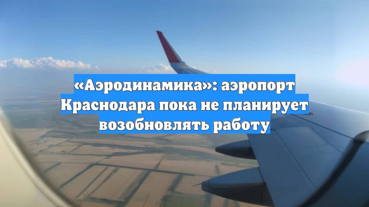 «Аэродинамика»: аэропорт Краснодара пока не планирует возобновлять работу