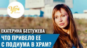 Екатерина Бестужева. Что привело ее с подиума в храм?