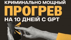 Криминально мощный ПРОГРЕВ на 10 дней с GPT