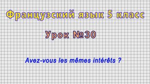 Французский язык 5 класс (Урок№30 - Avez-vous les mêmes intérêts ?)