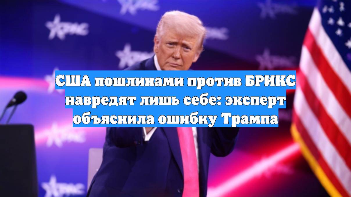 США пошлинами против БРИКС навредят лишь себе: эксперт объяснила ошибку Трампа