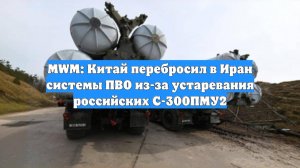 MWM: Китай перебросил в Иран системы ПВО из-за устаревания российских С-300ПМУ2