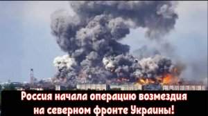 Россия начала операцию возмездия на северном фронте Украины!