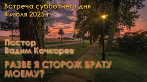 04.07.2025. Встреча субботы. Пастор Пастор Вадим Николаевич Кочкарев. “Разве я сторож брату моему?”