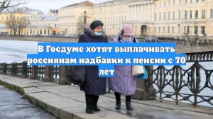 В Госдуме хотят выплачивать россиянам надбавки к пенсии с 70 лет