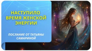 Наступило время женской энергии. Послание от Татьяны Самариной