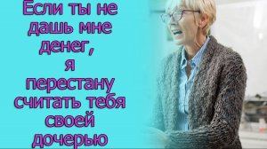 Если ты не дашь мне денег, я перестану считать тебя своей дочерью