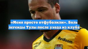 «Меня просто отфуболили». Боль легенды Тулы после ухода из клуба