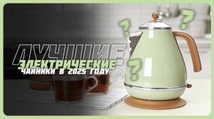 Лучшие электрические чайники в 2025 году | Какой электрочайник для дома или дачи купить?