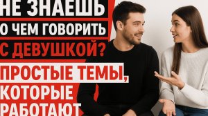 Не знаешь, о чем говорить с девушкой? Простые темы, которые работают