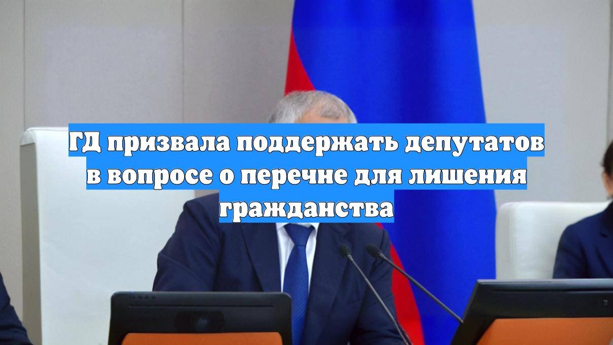 ГД призвала поддержать депутатов в вопросе о перечне для лишения гражданства