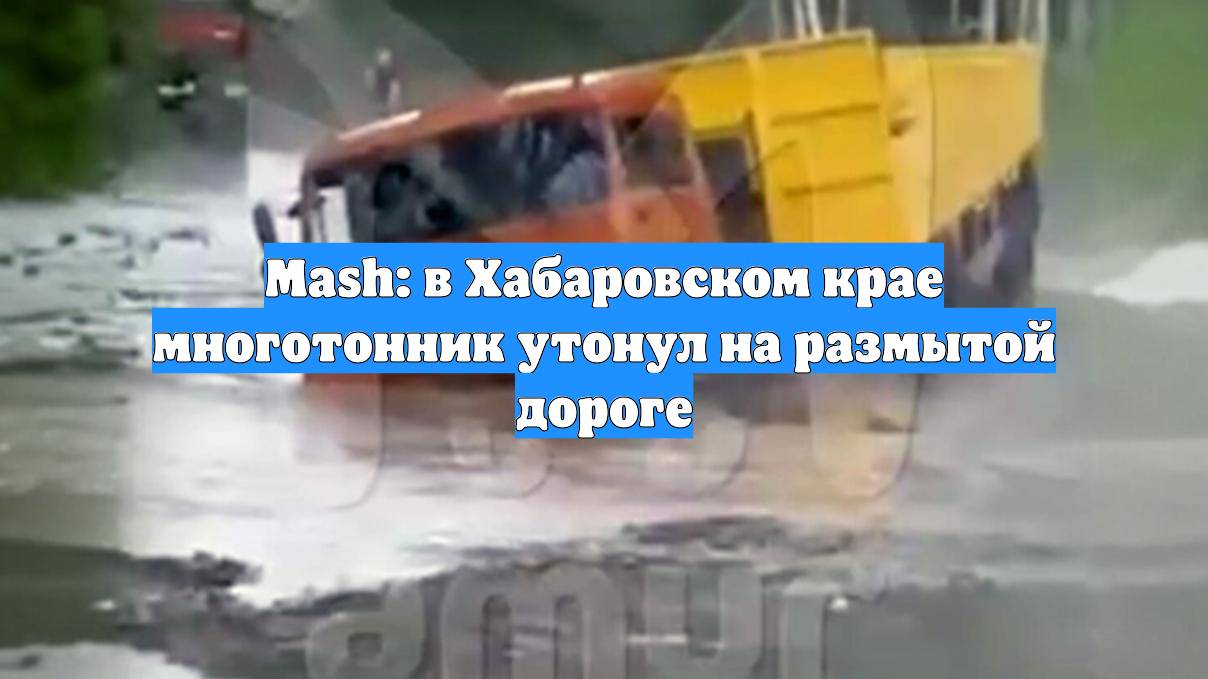 Mash: в Хабаровском крае многотонник утонул на размытой дороге