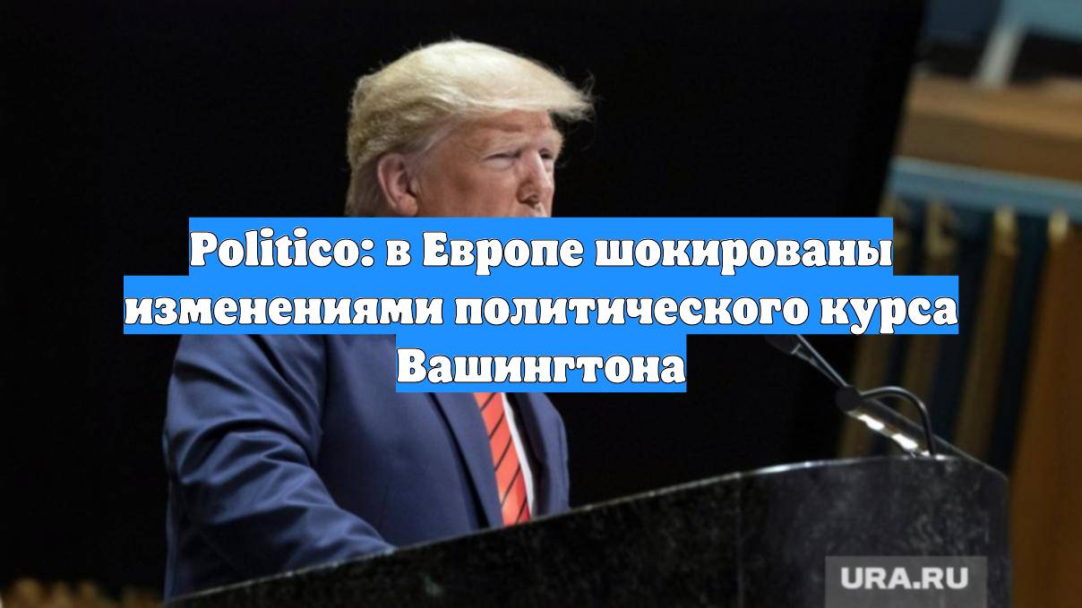 Politico: в Европе шокированы изменениями политического курса Вашингтона