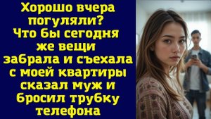 Хорошо вчера погуляли Что бы сегодня же вещи забрала и съехала с моей квартиры – сказал муж