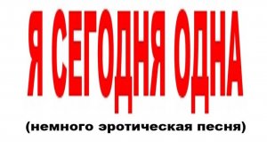 Я СЕГОДНЯ ОДНА (немного эротическая песня)