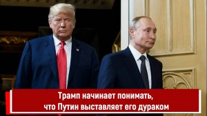 Трамп начинает понимать, что Путин выставляет его дураком