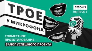 Трое у микрофона. Выпуск 3.3. Совместное проектирование - залог успешного проекта