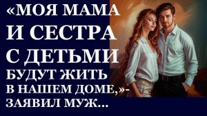 Истории из жизни. Моя мама и сестра с детьми будут жить в нашем доме. заявил муж Аудио рассказы