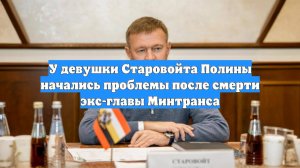 У девушки Старовойта Полины начались проблемы после смерти экс-главы Минтранса