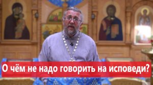 О ЧЁМ НЕ НАДО ГОВОРИТЬ НА ИСПОВЕДИ? Священник Игорь Сильченков.
