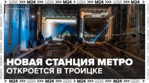 В Троицке откроется станция метро к 2030 году - Москва 24