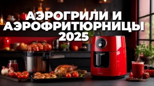 Лучшие аэрогрили и аэрофритюрницы 2025: вкусная и здоровая еда без лишнего масла! 🍗🔥✨