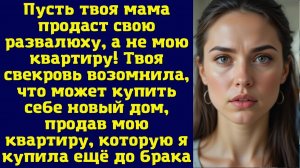 Пусть твоя мама продаст свою развалюху, а не мою квартиру! Твоя свекровь возомнила, что может