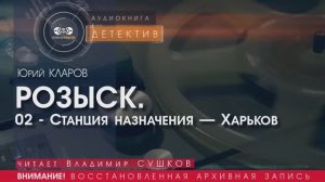 РОЗЫСК.  02 - Станция назначения — Харьков - Юрий КЛАРОВ (читает Владимир СУШКОВ) | ДЕТЕКТИВ