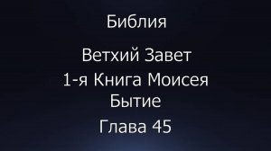 Библия. Ветхий Завет. 1-я Книга Моисея Бытие, глава 45.
