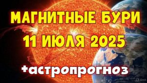 ⚠️ МАГНИТНЫЕ БУРИ 11 ИЮЛЯ 2025 + АСТРОПРОГНОЗ — Что принесёт этот день?