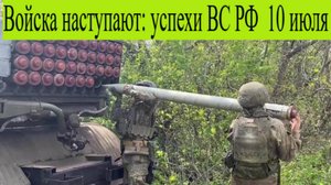 Новости СВО 10 июля. Наступление на всех фронтах. Пошли на прорыв, успехи ВС РФ последние новости