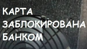 Карта заблокирована банком. Причины. Что делать!?