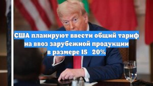 США планируют ввести общий тариф на ввоз зарубежной продукции в размере 15‑20%